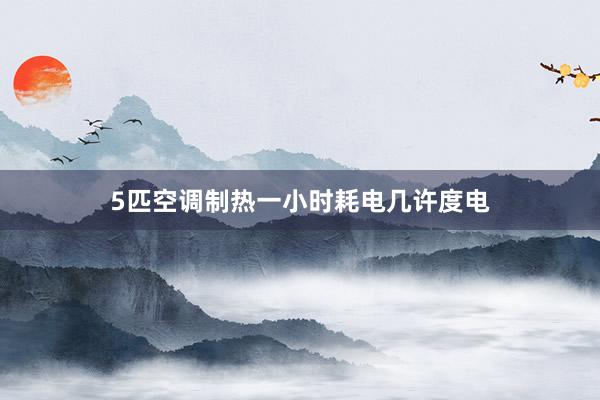 5匹空调制热一小时耗电几许度电